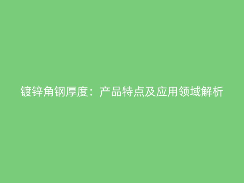 鍍鋅角鋼厚度：產(chǎn)品特點及應用領域解析