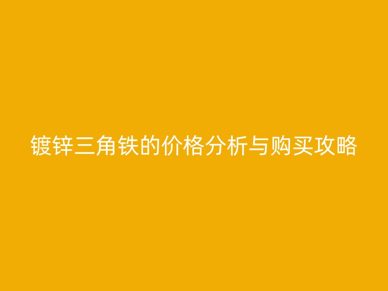 鍍鋅三角鐵的價(jià)格分析與購買攻略