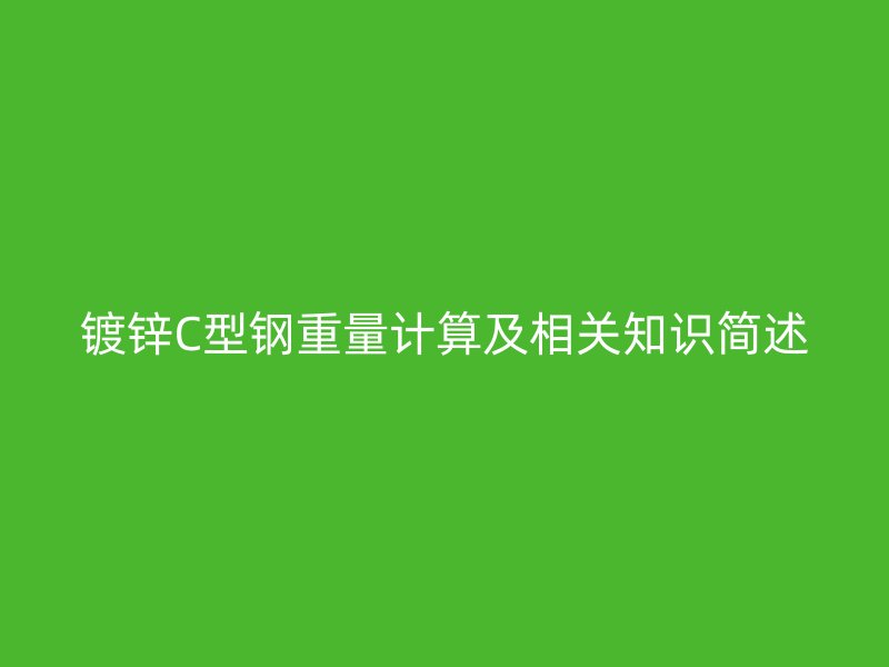 鍍鋅C型鋼重量計(jì)算及相關(guān)知識(shí)簡(jiǎn)述