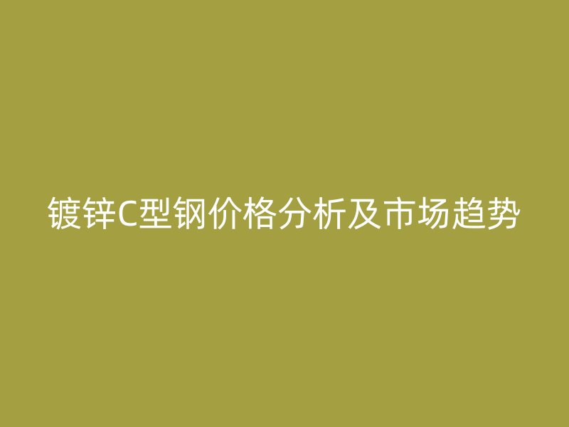 鍍鋅C型鋼價(jià)格分析及市場(chǎng)趨勢(shì)