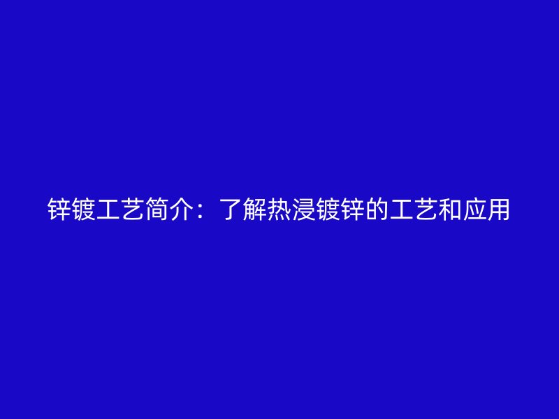 鋅鍍工藝簡介：了解熱浸鍍鋅的工藝和應(yīng)用