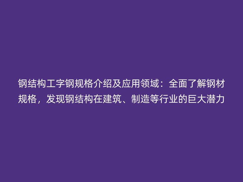 鋼結(jié)構(gòu)工字鋼規(guī)格介紹及應(yīng)用領(lǐng)域：全面了解鋼材規(guī)格，發(fā)現(xiàn)鋼結(jié)構(gòu)在建筑、制造等行業(yè)的巨大潛力