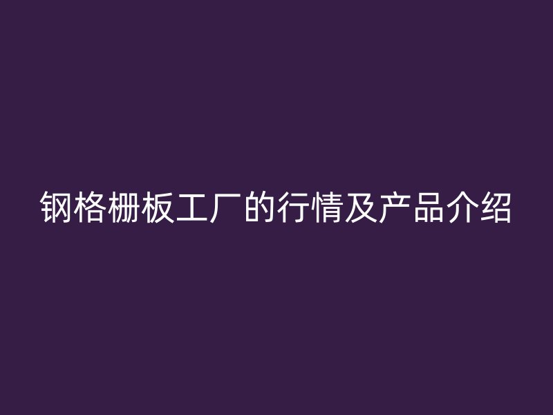 鋼格柵板工廠的行情及產(chǎn)品介紹