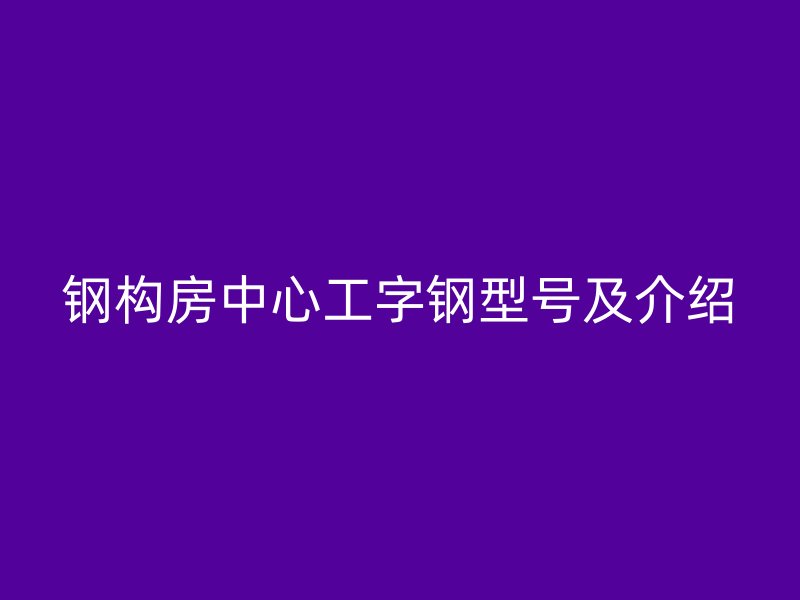 鋼構(gòu)房中心工字鋼型號及介紹