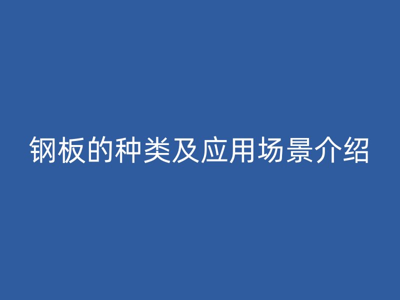 鋼板的種類(lèi)及應(yīng)用場(chǎng)景介紹