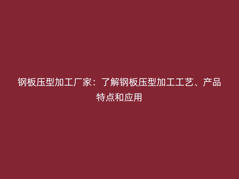 鋼板壓型加工廠家：了解鋼板壓型加工工藝、產(chǎn)品特點(diǎn)和應(yīng)用