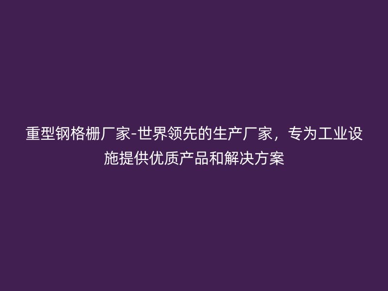 重型鋼格柵廠家-世界領先的生產廠家，專為工業(yè)設施提供優(yōu)質產品和解決方案