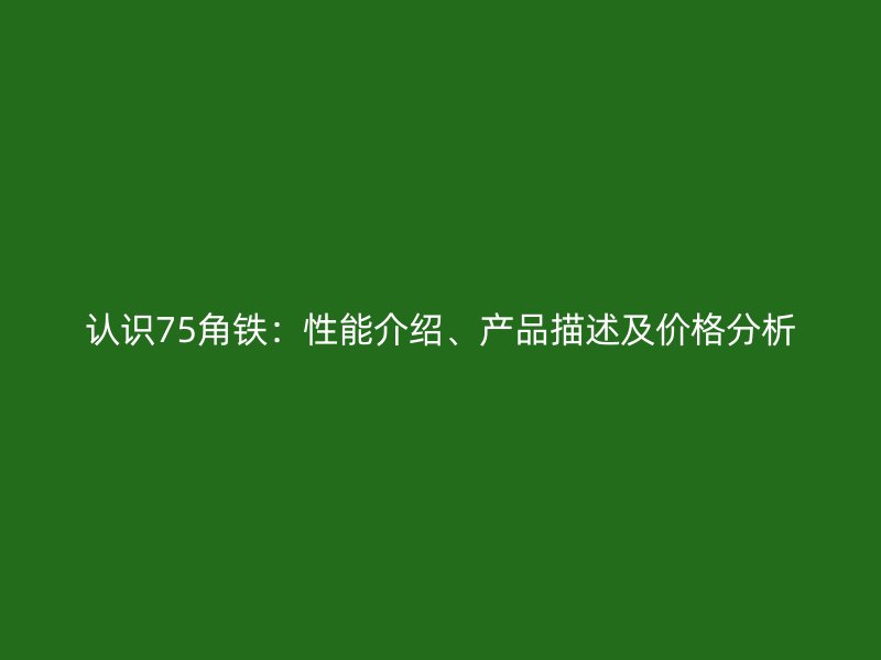 認(rèn)識75角鐵：性能介紹、產(chǎn)品描述及價格分析