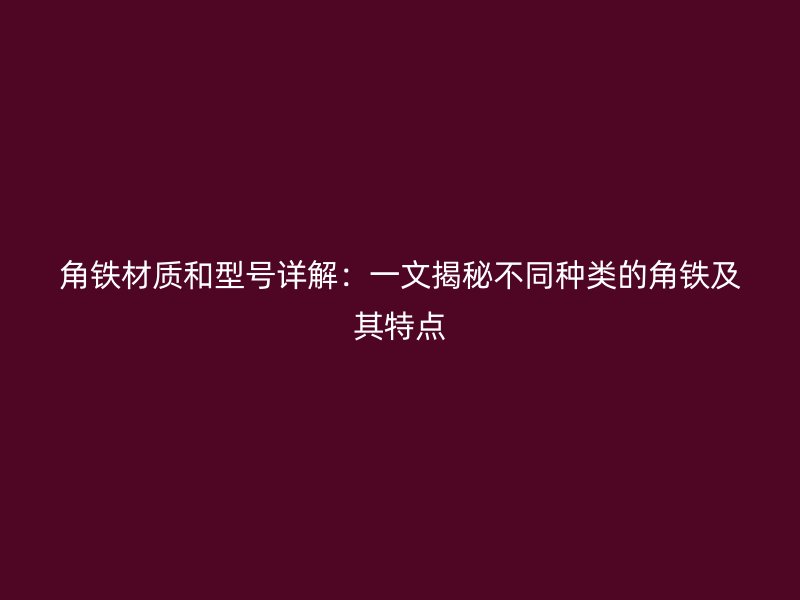 角鐵材質(zhì)和型號(hào)詳解：一文揭秘不同種類(lèi)的角鐵及其特點(diǎn)