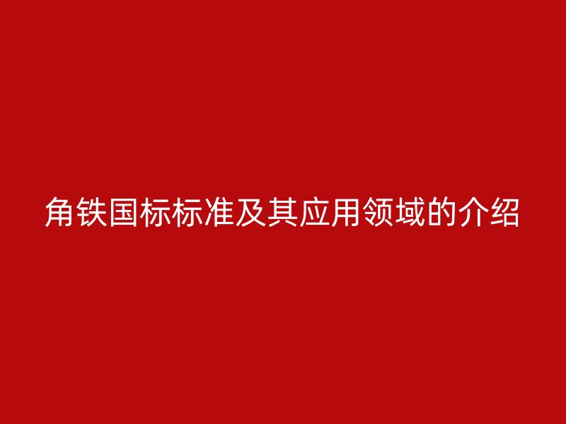 角鐵國標(biāo)標(biāo)準(zhǔn)及其應(yīng)用領(lǐng)域的介紹