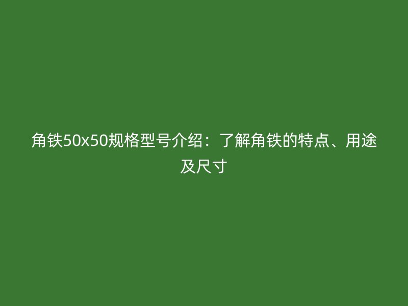 角鐵50x50規(guī)格型號(hào)介紹：了解角鐵的特點(diǎn)、用途及尺寸