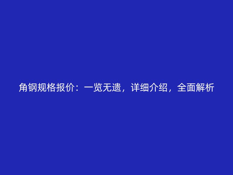 角鋼規(guī)格報(bào)價(jià)：一覽無(wú)遺，詳細(xì)介紹，全面解析