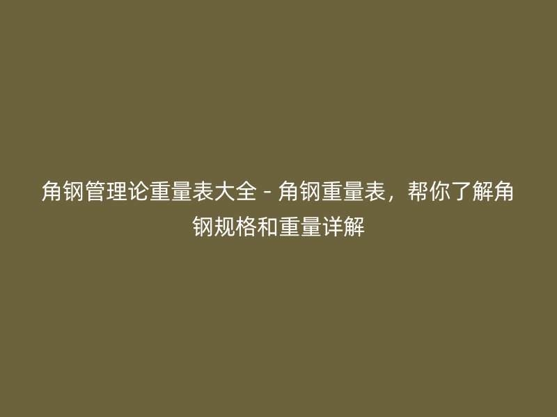 角鋼管理論重量表大全 - 角鋼重量表，幫你了解角鋼規(guī)格和重量詳解