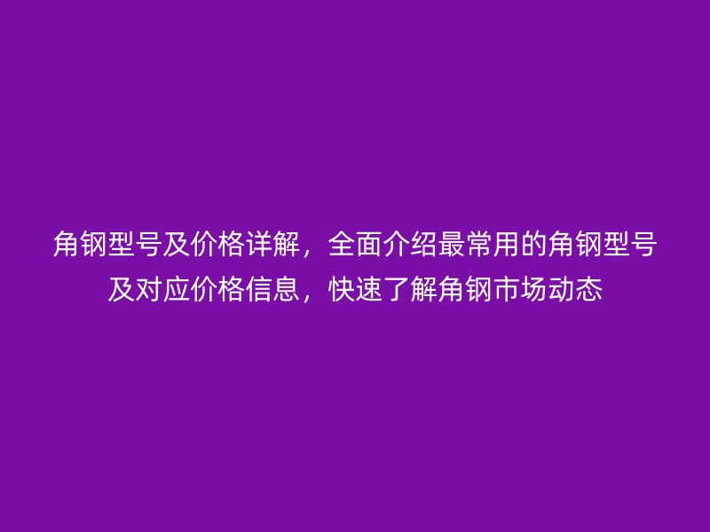 角鋼型號(hào)及價(jià)格詳解，全面介紹最常用的角鋼型號(hào)及對(duì)應(yīng)價(jià)格信息，快速了解角鋼市場(chǎng)動(dòng)態(tài)