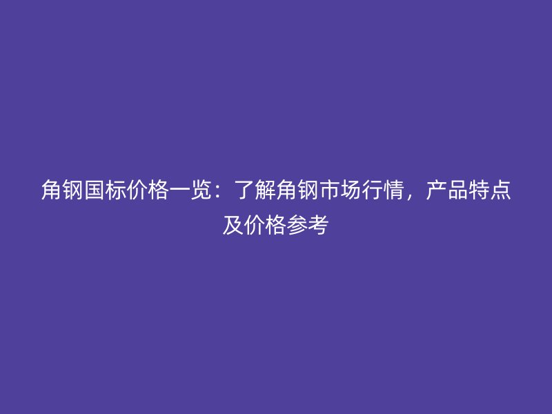 角鋼國標價格一覽：了解角鋼市場行情，產(chǎn)品特點及價格參考