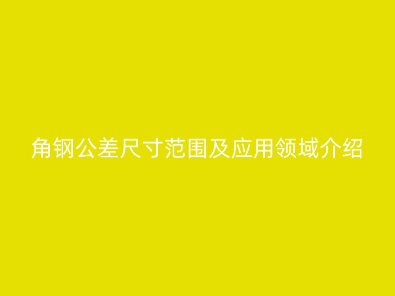 角鋼公差尺寸范圍及應(yīng)用領(lǐng)域介紹