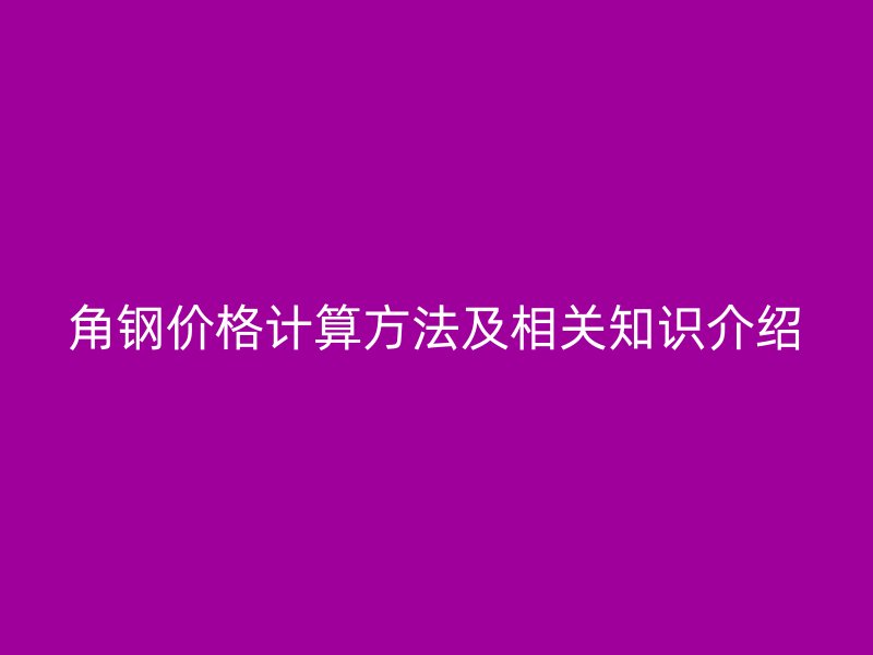 角鋼價(jià)格計(jì)算方法及相關(guān)知識(shí)介紹