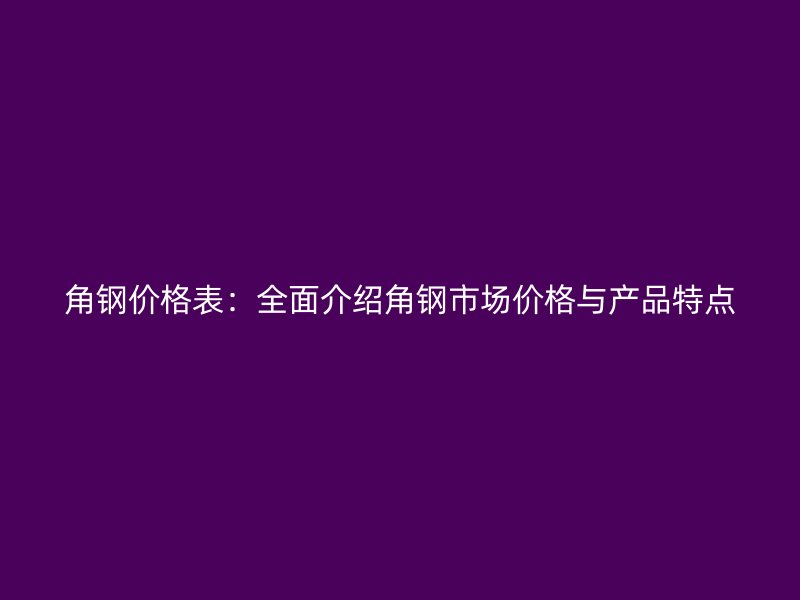 角鋼價(jià)格表：全面介紹角鋼市場(chǎng)價(jià)格與產(chǎn)品特點(diǎn)