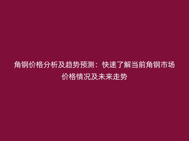 角鋼價(jià)格分析及趨勢(shì)預(yù)測(cè)：快速了解當(dāng)前角鋼市場(chǎng)價(jià)格情況及未來(lái)走勢(shì)