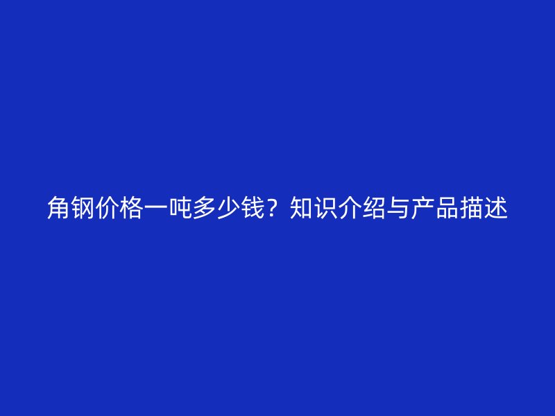 角鋼價(jià)格一噸多少錢(qián)？知識(shí)介紹與產(chǎn)品描述