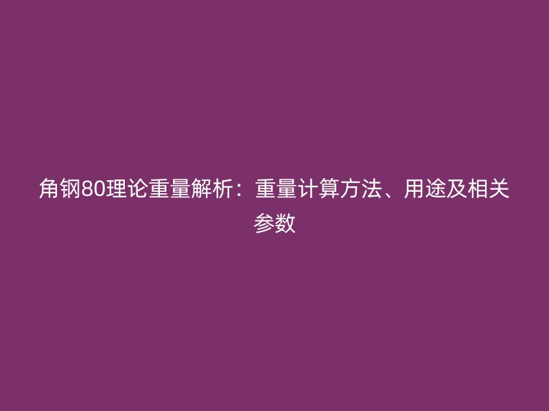角鋼80理論重量解析：重量計(jì)算方法、用途及相關(guān)參數(shù)