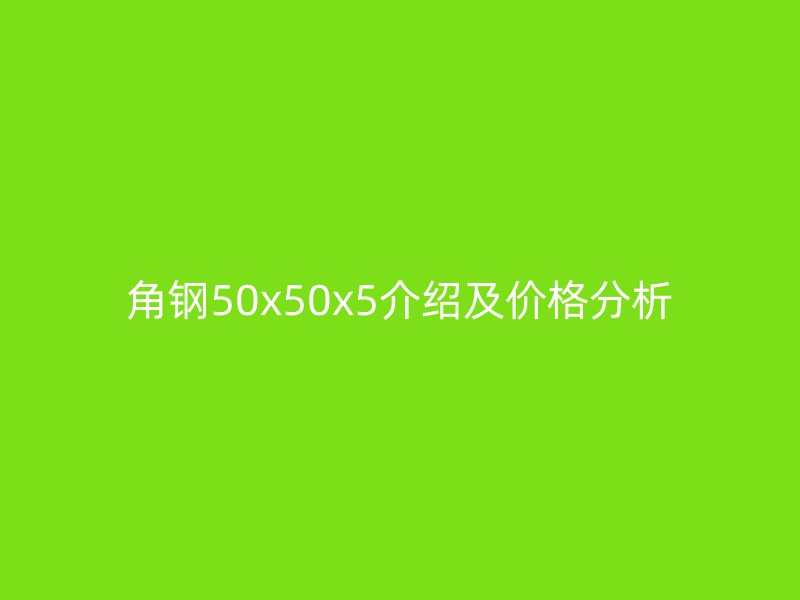 角鋼50x50x5介紹及價格分析