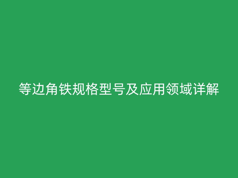 等邊角鐵規(guī)格型號及應用領域詳解