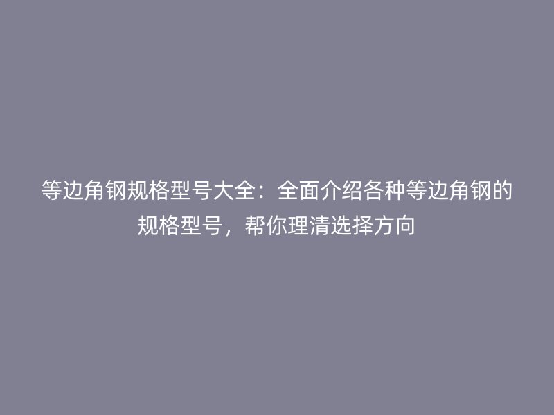 等邊角鋼規(guī)格型號(hào)大全：全面介紹各種等邊角鋼的規(guī)格型號(hào)，幫你理清選擇方向