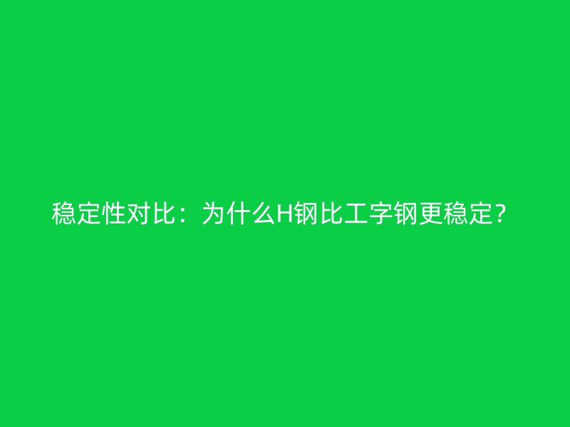 穩(wěn)定性對(duì)比：為什么H鋼比工字鋼更穩(wěn)定？