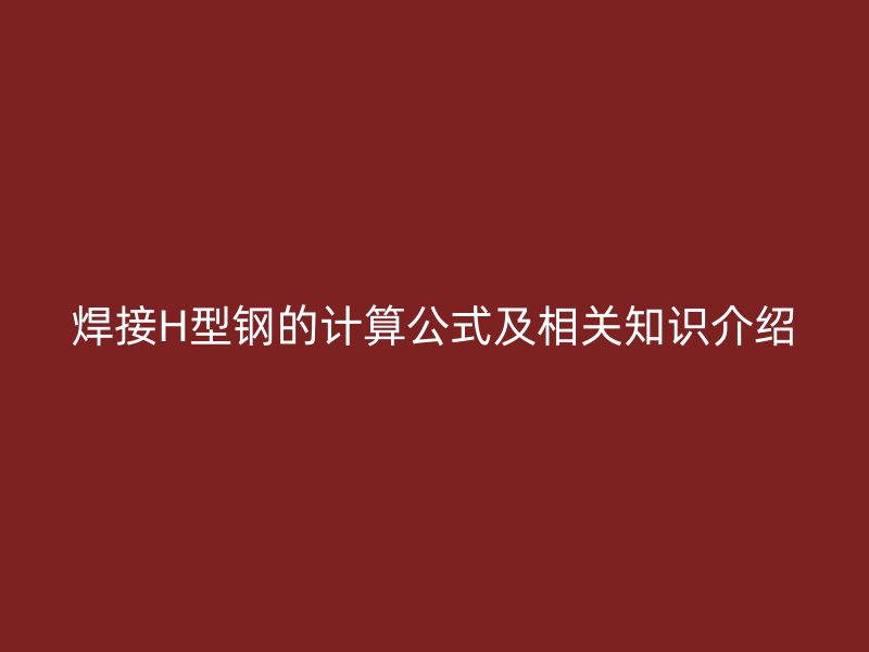焊接H型鋼的計(jì)算公式及相關(guān)知識(shí)介紹