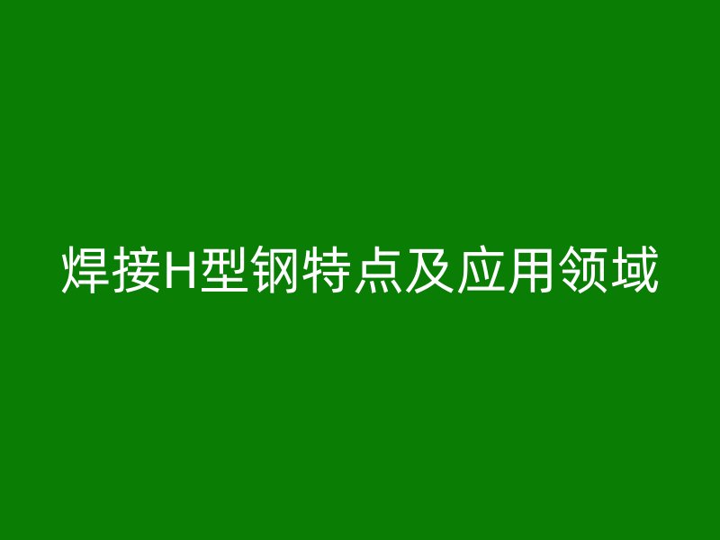 焊接H型鋼特點(diǎn)及應(yīng)用領(lǐng)域