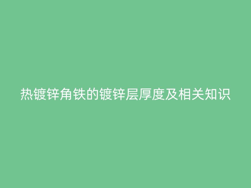 熱鍍鋅角鐵的鍍鋅層厚度及相關(guān)知識(shí)