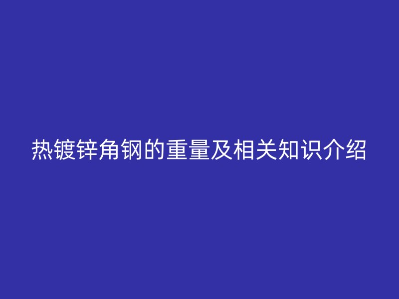 熱鍍鋅角鋼的重量及相關(guān)知識介紹