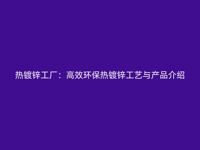 熱鍍鋅工廠：高效環(huán)保熱鍍鋅工藝與產(chǎn)品介紹