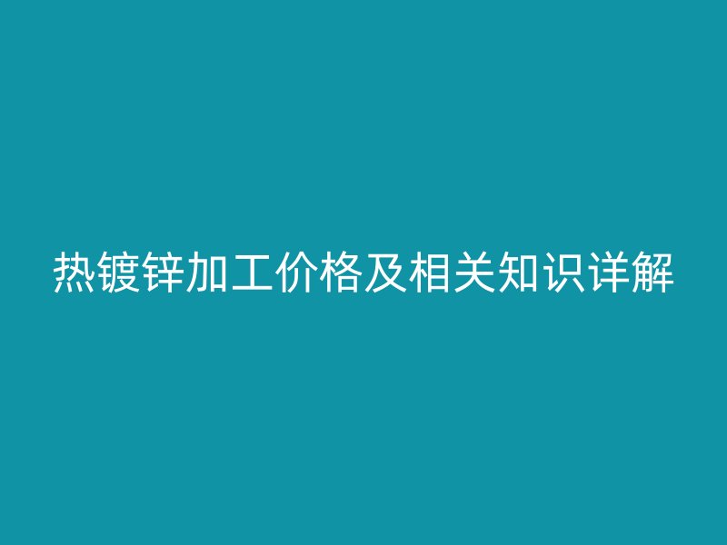 熱鍍鋅加工價格及相關(guān)知識詳解