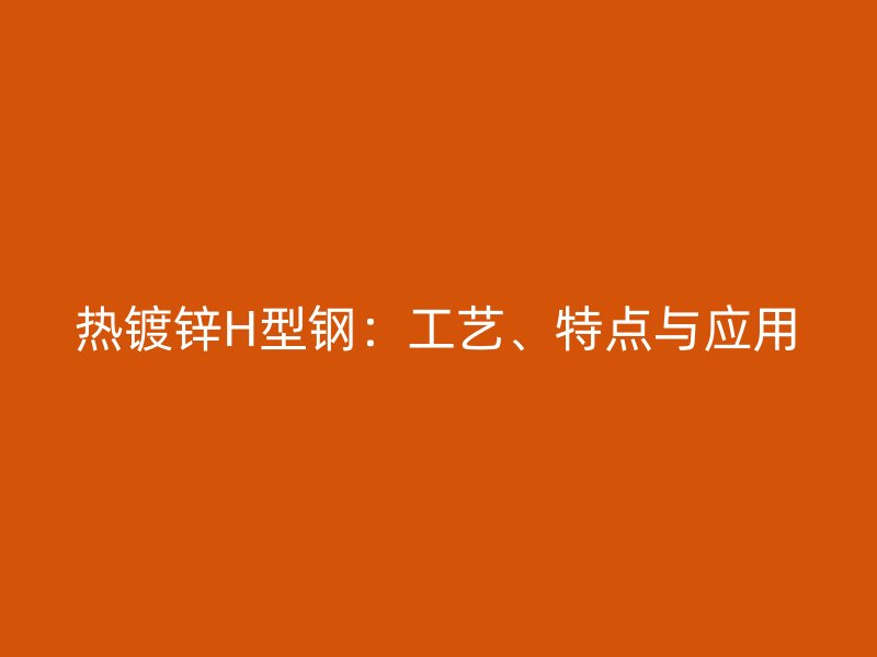 熱鍍鋅H型鋼：工藝、特點與應(yīng)用