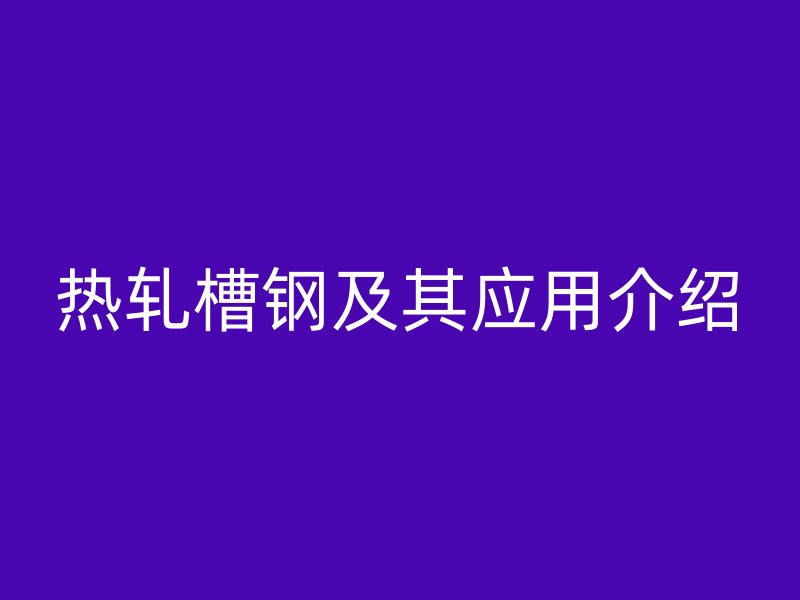 熱軋槽鋼及其應(yīng)用介紹