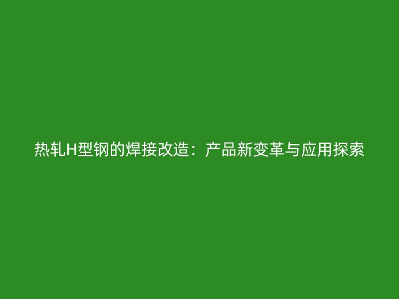 熱軋H型鋼的焊接改造：產(chǎn)品新變革與應用探索