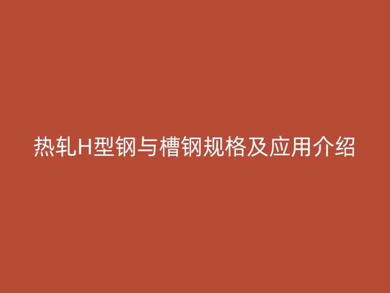 熱軋H型鋼與槽鋼規(guī)格及應(yīng)用介紹