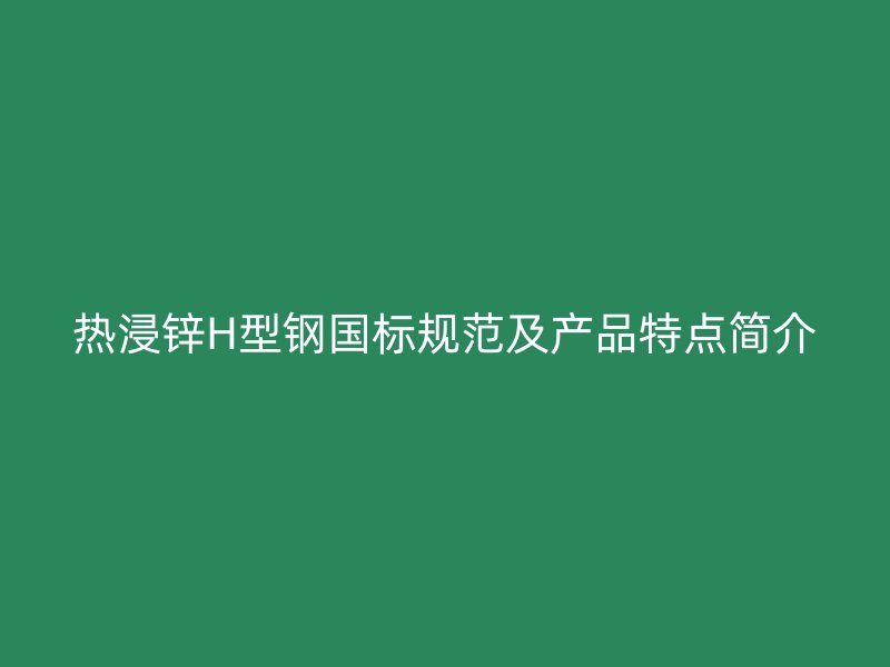 熱浸鋅H型鋼國標(biāo)規(guī)范及產(chǎn)品特點簡介