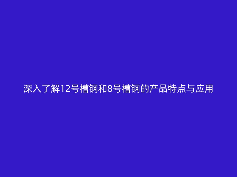 深入了解12號槽鋼和8號槽鋼的產(chǎn)品特點與應用