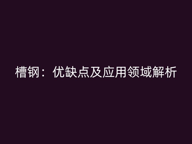槽鋼：優(yōu)缺點(diǎn)及應(yīng)用領(lǐng)域解析