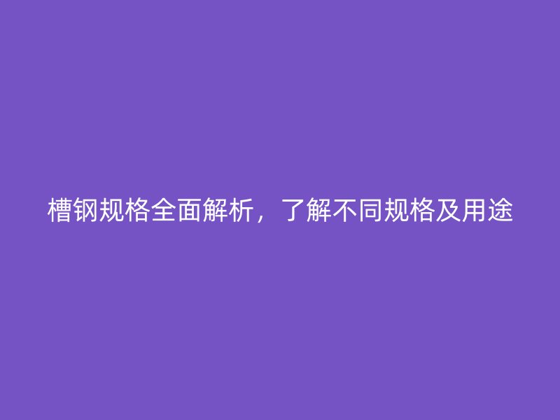 槽鋼規(guī)格全面解析，了解不同規(guī)格及用途
