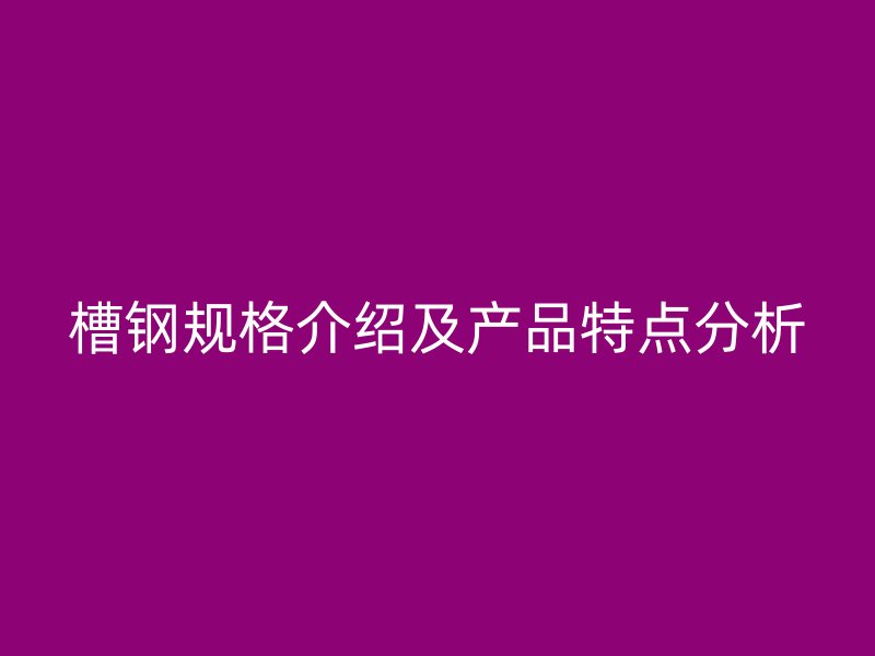 槽鋼規(guī)格介紹及產(chǎn)品特點分析
