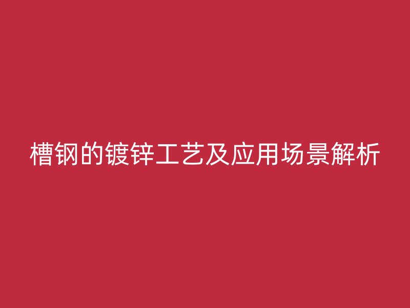 槽鋼的鍍鋅工藝及應(yīng)用場景解析