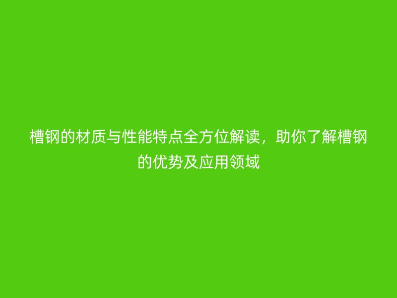 槽鋼的材質(zhì)與性能特點(diǎn)全方位解讀，助你了解槽鋼的優(yōu)勢(shì)及應(yīng)用領(lǐng)域