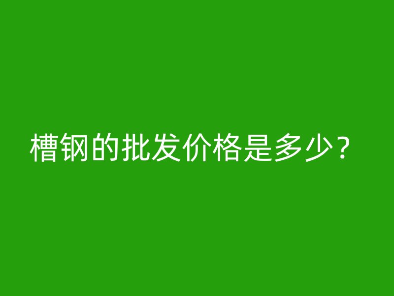 槽鋼的批發(fā)價(jià)格是多少？