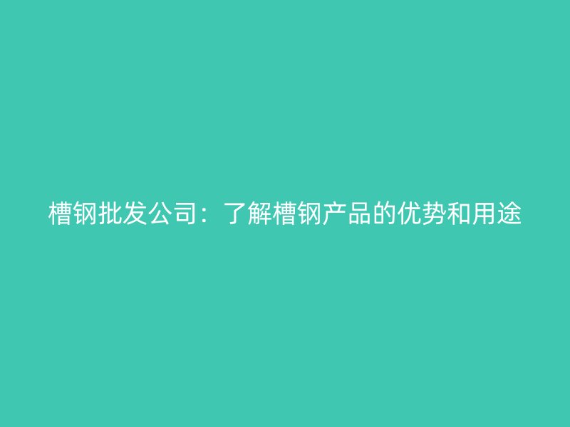 槽鋼批發(fā)公司：了解槽鋼產(chǎn)品的優(yōu)勢(shì)和用途