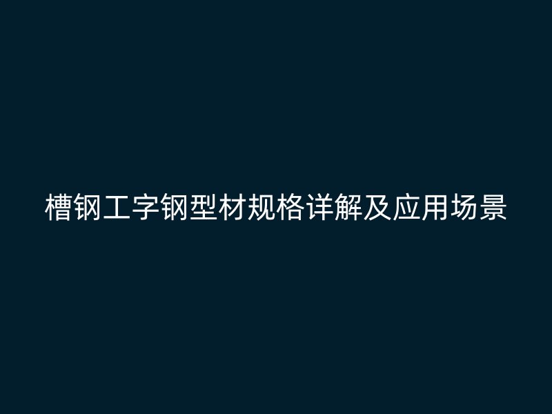 槽鋼工字鋼型材規(guī)格詳解及應(yīng)用場景