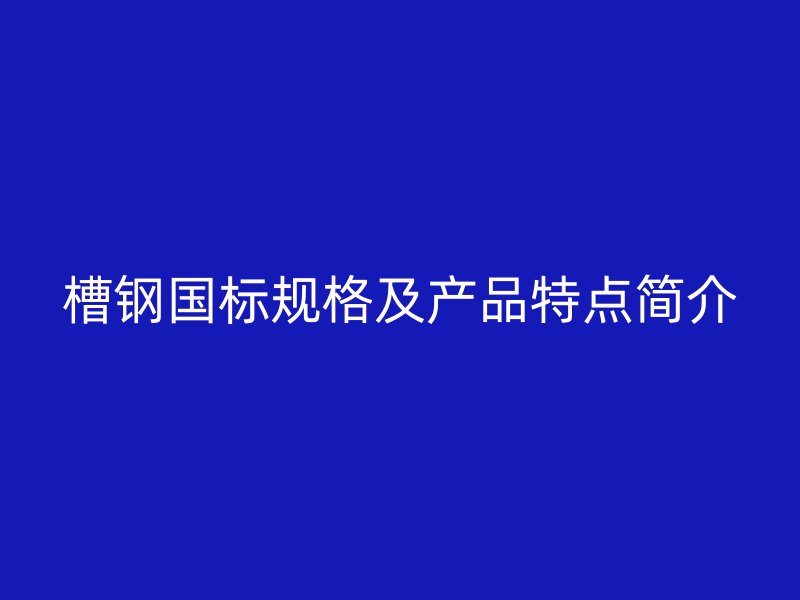 槽鋼國(guó)標(biāo)規(guī)格及產(chǎn)品特點(diǎn)簡(jiǎn)介